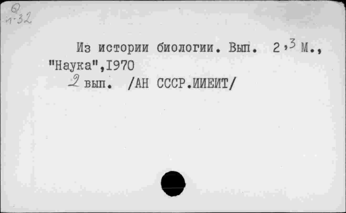 ﻿
Из истории биологии. Выл. 2»3 М "Наука”,1970
-2 выл. /АН СССР.ИИЕИТ/